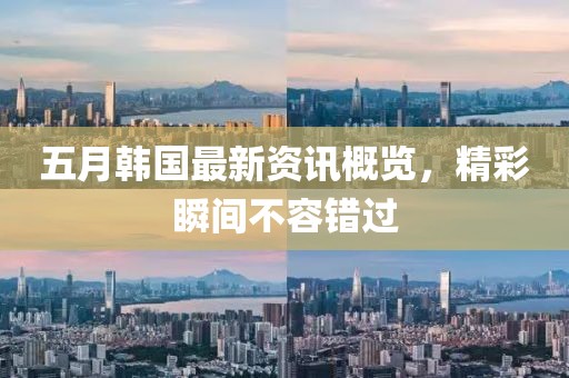 五月韩国最新资讯概览，精彩瞬间不容错过