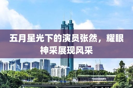 五月星光下的演员张然，耀眼神采展现风采