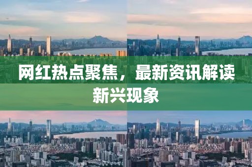 网红热点聚焦，最新资讯解读新兴现象