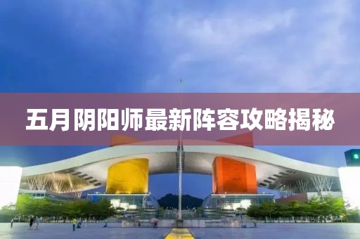五月阴阳师最新阵容攻略揭秘