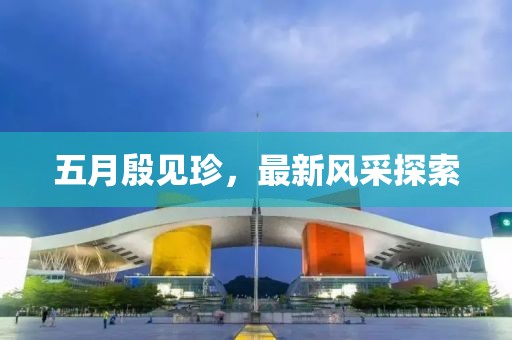 五月殷见珍，最新风采探索