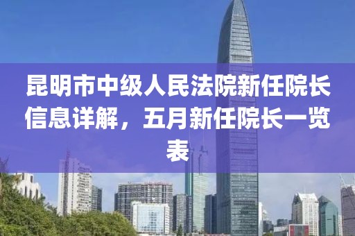 昆明市中级人民法院新任院长信息详解，五月新任院长一览表