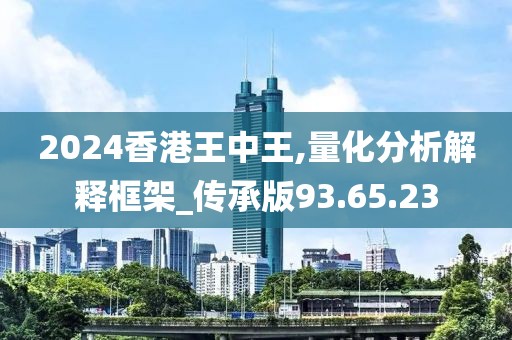 2024香港王中王,量化分析解释框架_传承版93.65.23