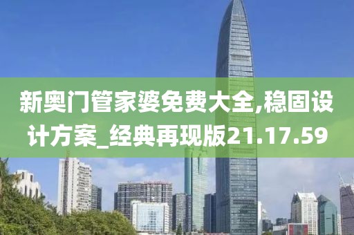 新奥门管家婆免费大全,稳固设计方案_经典再现版21.17.59