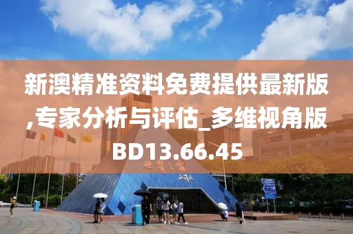 新澳精准资料免费提供最新版,专家分析与评估_多维视角版BD13.66.45