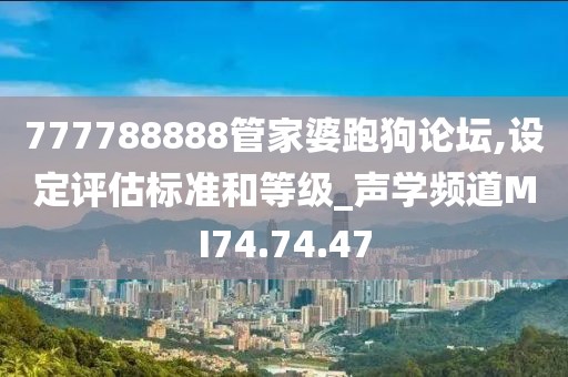 777788888管家婆跑狗论坛,设定评估标准和等级_声学频道MI74.74.47