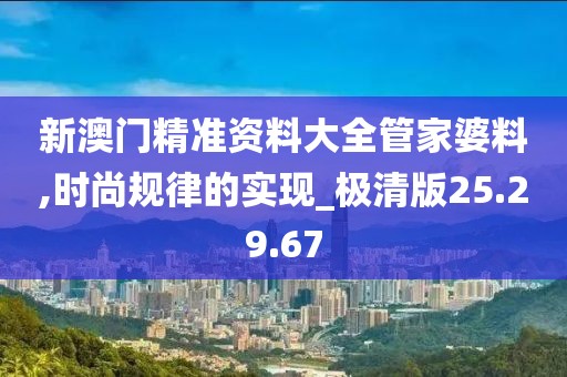 新澳门精准资料大全管家婆料,时尚规律的实现_极清版25.29.67