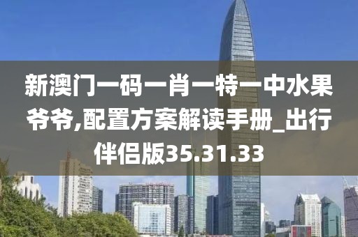 新澳门一码一肖一特一中水果爷爷,配置方案解读手册_出行伴侣版35.31.33