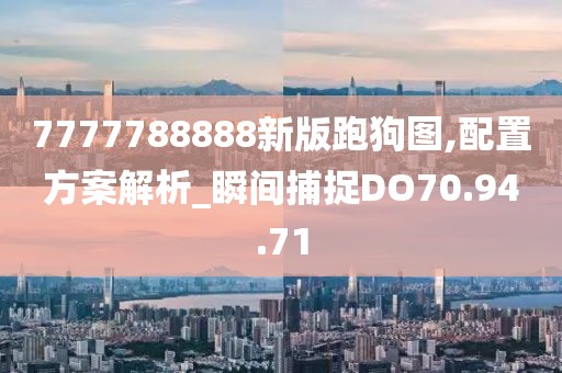 7777788888新版跑狗图,配置方案解析_瞬间捕捉DO70.94.71