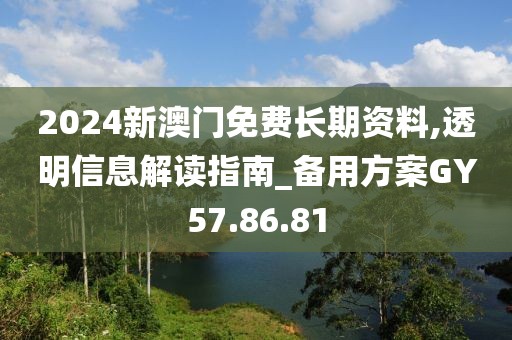 2024新澳门免费长期资料,透明信息解读指南_备用方案GY57.86.81