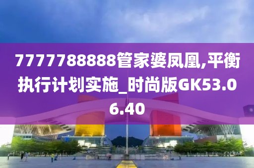 7777788888管家婆凤凰,平衡执行计划实施_时尚版GK53.06.40
