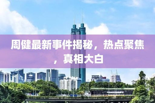 周健最新事件揭秘，热点聚焦，真相大白
