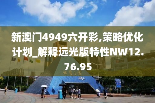 新澳门4949六开彩,策略优化计划_解释远光版特性NW12.76.95