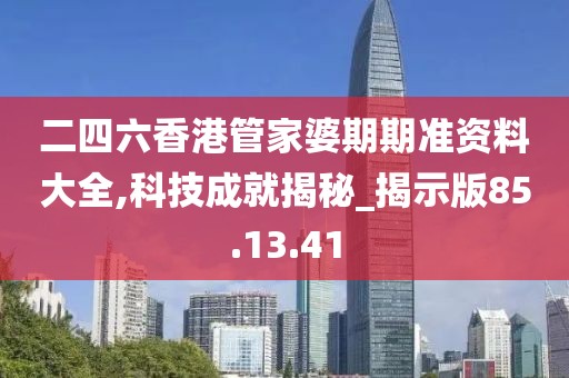 二四六香港管家婆期期准资料大全,科技成就揭秘_揭示版85.13.41