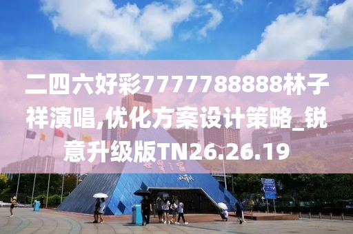 二四六好彩7777788888林子祥演唱,优化方案设计策略_锐意升级版TN26.26.19