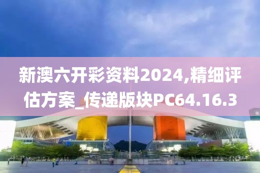新澳六开彩资料2024,精细评估方案_传递版块PC64.16.3
