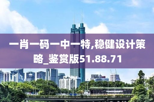 一肖一码一中一特,稳健设计策略_鉴赏版51.88.71