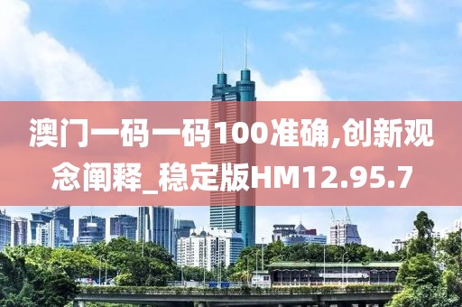 澳门一码一码100准确,创新观念阐释_稳定版HM12.95.7
