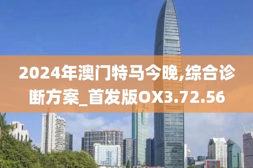 2024年澳门特马今晚,综合诊断方案_首发版OX3.72.56