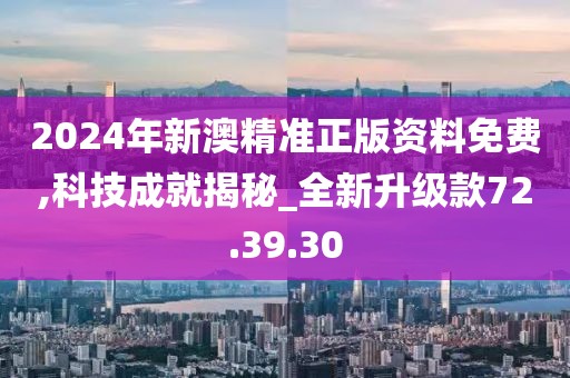 2024年新澳精准正版资料免费,科技成就揭秘_全新升级款72.39.30