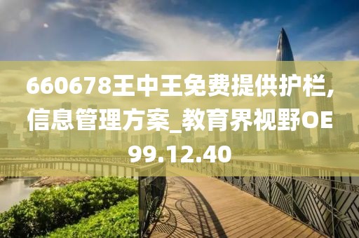 660678王中王免费提供护栏,信息管理方案_教育界视野OE99.12.40