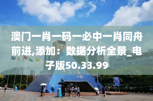 澳门一肖一码一必中一肖同舟前进,添加：数据分析全景_电子版50.33.99