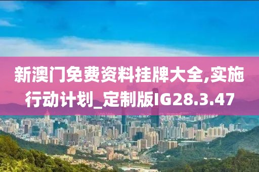 新澳门免费资料挂牌大全,实施行动计划_定制版IG28.3.47