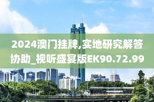 2024澳门挂牌,实地研究解答协助_视听盛宴版EK90.72.99