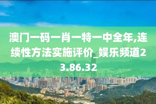 澳门一码一肖一特一中全年,连续性方法实施评价_娱乐频道23.86.32