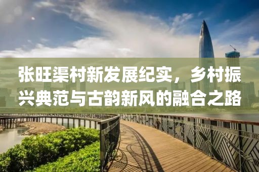 张旺渠村新发展纪实，乡村振兴典范与古韵新风的融合之路