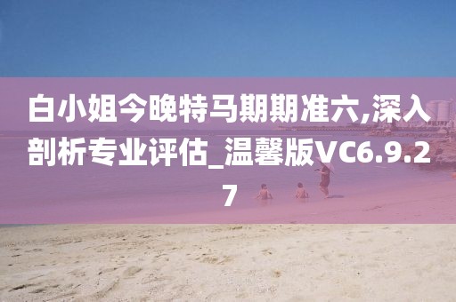 白小姐今晚特马期期准六,深入剖析专业评估_温馨版VC6.9.27