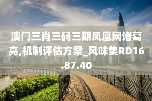 澳门三肖三码三期凤凰网诸葛亮,机制评估方案_风味集RD16.87.40