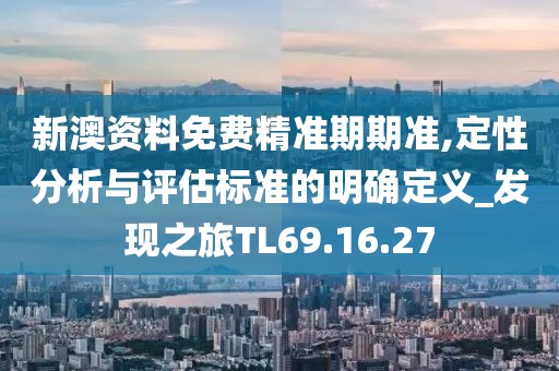 新澳资料免费精准期期准,定性分析与评估标准的明确定义_发现之旅TL69.16.27