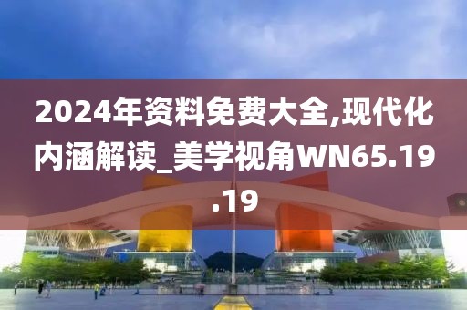 2024年资料免费大全,现代化内涵解读_美学视角WN65.19.19