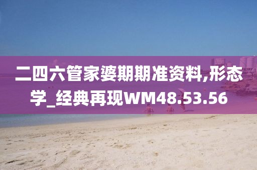 二四六管家婆期期准资料,形态学_经典再现WM48.53.56