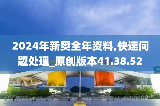 2024年新奥全年资料,快速问题处理_原创版本41.38.52