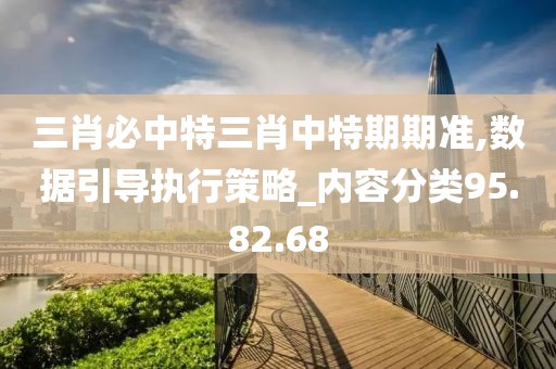 三肖必中特三肖中特期期准,数据引导执行策略_内容分类95.82.68