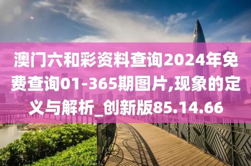 澳门六和彩资料查询2024年免费查询01-365期图片,现象的定义与解析_创新版85.14.66