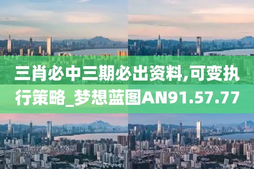 三肖必中三期必出资料,可变执行策略_梦想蓝图AN91.57.77