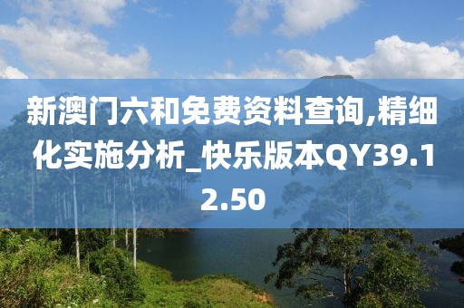 新澳门六和免费资料查询,精细化实施分析_快乐版本QY39.12.50