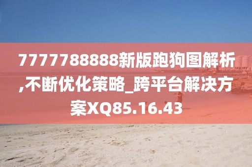 7777788888新版跑狗图解析,不断优化策略_跨平台解决方案XQ85.16.43