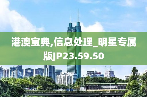 港澳宝典,信息处理_明星专属版JP23.59.50