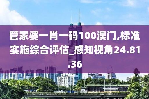 管家婆一肖一码100澳门,标准实施综合评估_感知视角24.81.36