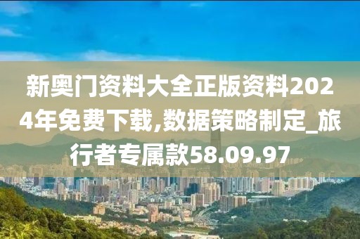 新奥门资料大全正版资料2024年免费下载,数据策略制定_旅行者专属款58.09.97