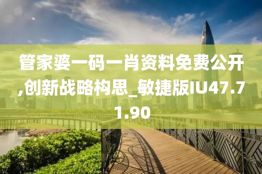 管家婆一码一肖资料免费公开,创新战略构思_敏捷版IU47.71.90