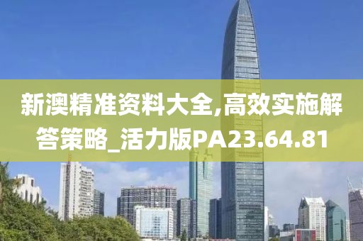 新澳精准资料大全,高效实施解答策略_活力版PA23.64.81