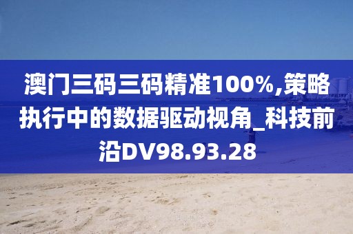 澳门三码三码精准100%,策略执行中的数据驱动视角_科技前沿DV98.93.28
