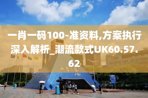 一肖一码100-准资料,方案执行深入解析_潮流款式UK60.57.62