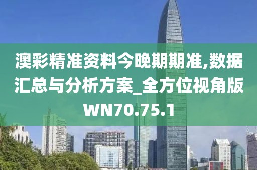 澳彩精准资料今晚期期准,数据汇总与分析方案_全方位视角版WN70.75.1