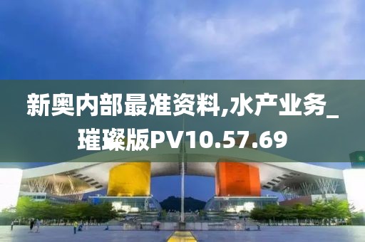 新奥内部最准资料,水产业务_璀璨版PV10.57.69